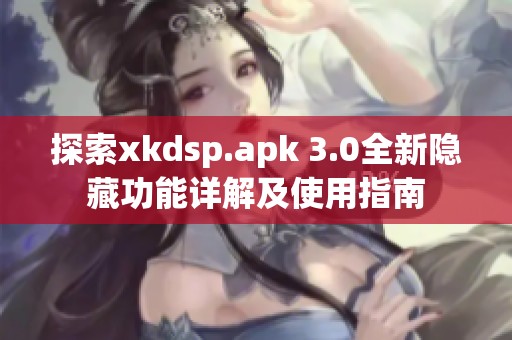 探索xkdsp.apk 3.0全新隐藏功能详解及使用指南