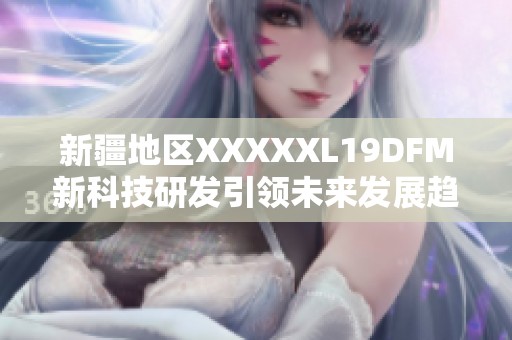 新疆地区XXXXXL19DFM新科技研发引领未来发展趋势