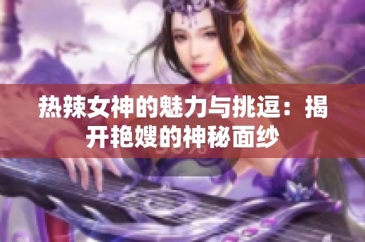 热辣女神的魅力与挑逗：揭开艳嫂的神秘面纱