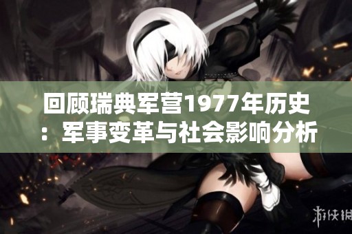 回顾瑞典军营1977年历史：军事变革与社会影响分析