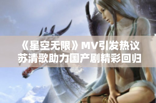 《星空无限》MV引发热议 苏清歌助力国产剧精彩回归