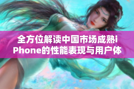 全方位解读中国市场成熟iPhone的性能表现与用户体验