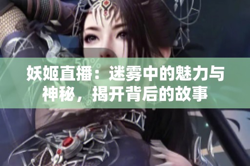 妖姬直播：迷雾中的魅力与神秘，揭开背后的故事