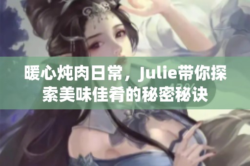 暖心炖肉日常，Julie带你探索美味佳肴的秘密秘诀