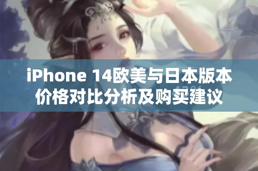 iPhone 14欧美与日本版本价格对比分析及购买建议