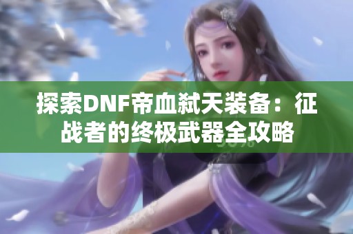 探索DNF帝血弑天装备：征战者的终极武器全攻略