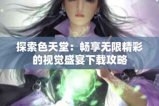 探索色天堂：畅享无限精彩的视觉盛宴下载攻略