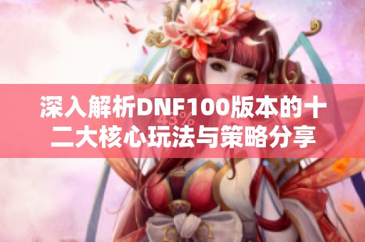 深入解析DNF100版本的十二大核心玩法与策略分享