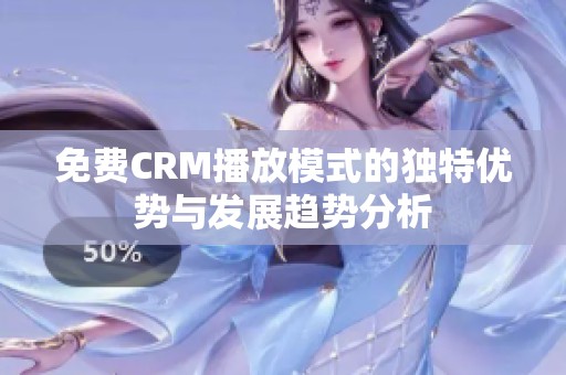 免费CRM播放模式的独特优势与发展趋势分析