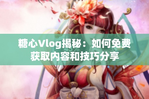 糖心Vlog揭秘：如何免费获取内容和技巧分享