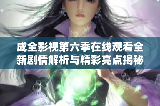 成全影视第六季在线观看全新剧情解析与精彩亮点揭秘