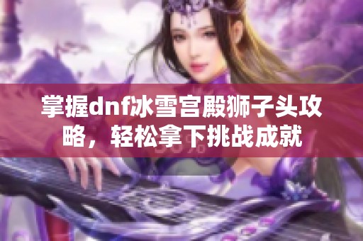 掌握dnf冰雪宫殿狮子头攻略，轻松拿下挑战成就