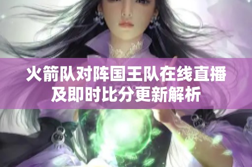 火箭队对阵国王队在线直播及即时比分更新解析