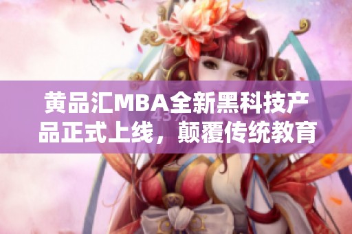 黄品汇MBA全新黑科技产品正式上线，颠覆传统教育模式