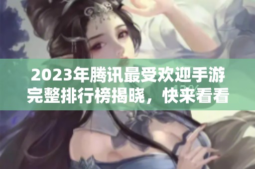 2023年腾讯最受欢迎手游完整排行榜揭晓，快来看看吧