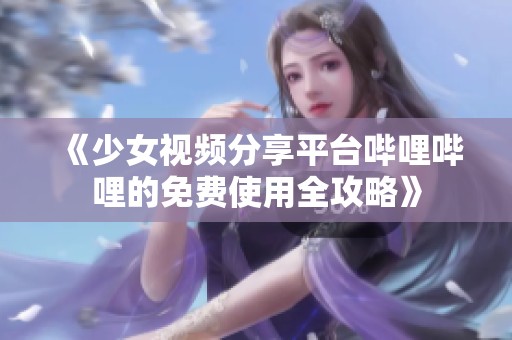 《少女视频分享平台哔哩哔哩的免费使用全攻略》