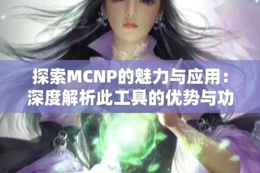 探索MCNP的魅力与应用：深度解析此工具的优势与功能