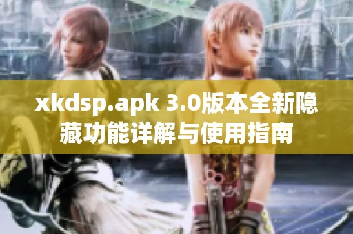 xkdsp.apk 3.0版本全新隐藏功能详解与使用指南