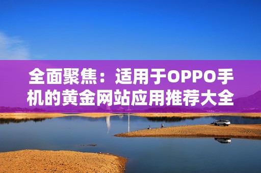 全面聚焦：适用于OPPO手机的黄金网站应用推荐大全