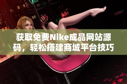 获取免费Nike成品网站源码，轻松搭建商城平台技巧分享