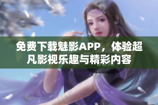 免费下载魅影APP，体验超凡影视乐趣与精彩内容