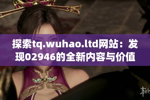 探索tq.wuhao.ltd网站：发现02946的全新内容与价值