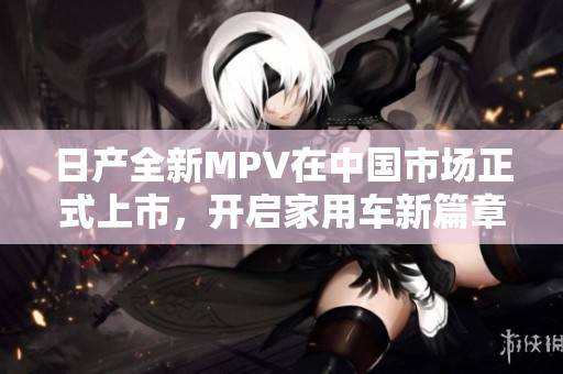 日产全新MPV在中国市场正式上市，开启家用车新篇章