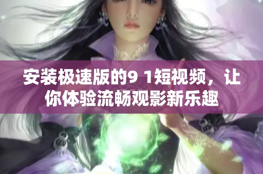 安装极速版的9 1短视频，让你体验流畅观影新乐趣