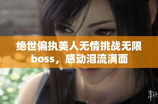 绝世偏执美人无情挑战无限boss，感动泪流满面