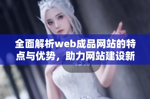 全面解析web成品网站的特点与优势，助力网站建设新风潮