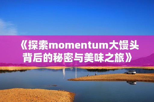 《探索momentum大馒头背后的秘密与美味之旅》