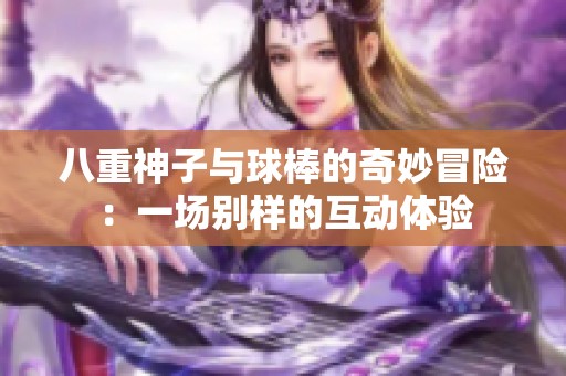 八重神子与球棒的奇妙冒险：一场别样的互动体验