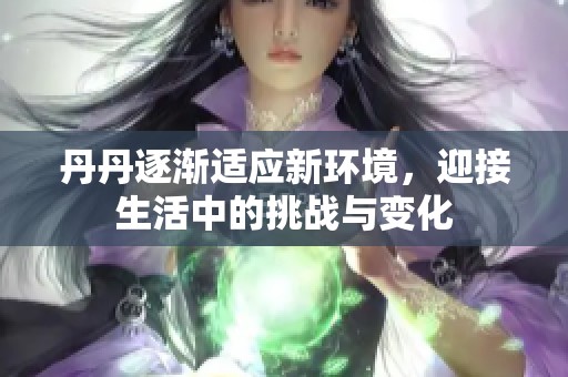 丹丹逐渐适应新环境，迎接生活中的挑战与变化