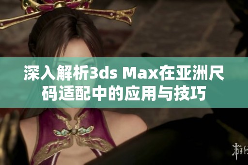 深入解析3ds Max在亚洲尺码适配中的应用与技巧