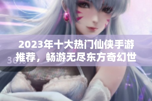 2023年十大热门仙侠手游推荐，畅游无尽东方奇幻世界