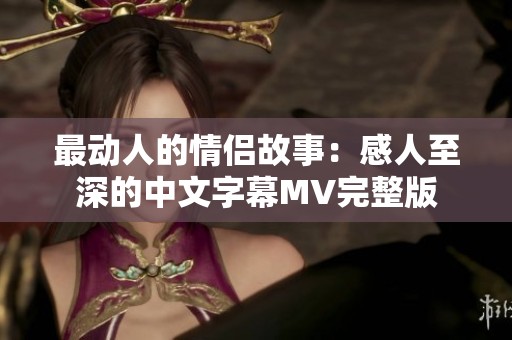 最动人的情侣故事：感人至深的中文字幕MV完整版