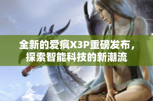 全新的爱疯X3P重磅发布，探索智能科技的新潮流