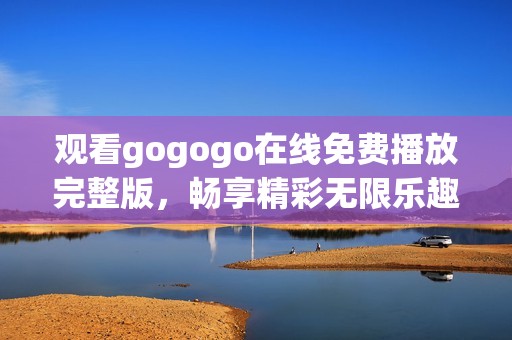 观看gogogo在线免费播放完整版，畅享精彩无限乐趣