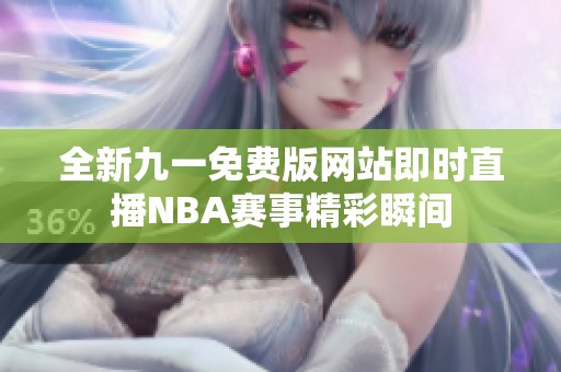 全新九一免费版网站即时直播NBA赛事精彩瞬间