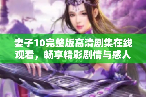 妻子10完整版高清剧集在线观看，畅享精彩剧情与感人时刻