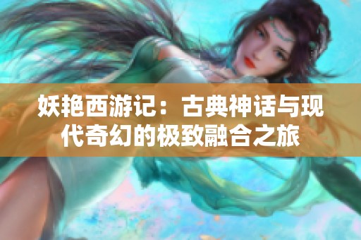 妖艳西游记：古典神话与现代奇幻的极致融合之旅