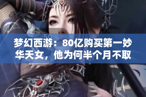 梦幻西游：80亿购买第一妙华天女，他为何半个月不取出游戏角色