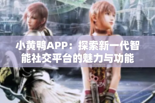 小黄鸭APP：探索新一代智能社交平台的魅力与功能