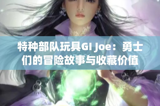 特种部队玩具GI Joe：勇士们的冒险故事与收藏价值