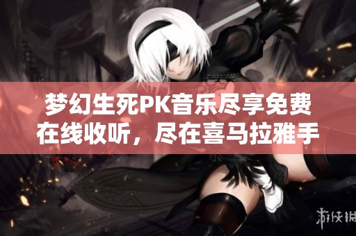 梦幻生死PK音乐尽享免费在线收听，尽在喜马拉雅手机版