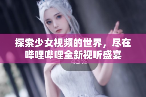 探索少女视频的世界，尽在哔哩哔哩全新视听盛宴