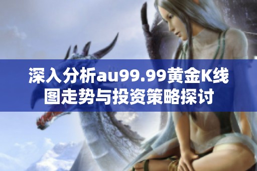 深入分析au99.99黄金K线图走势与投资策略探讨