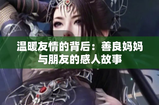 温暖友情的背后：善良妈妈与朋友的感人故事