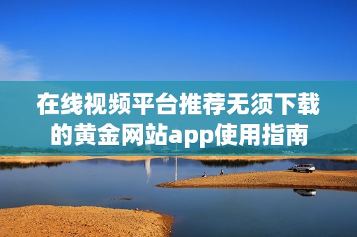 在线视频平台推荐无须下载的黄金网站app使用指南