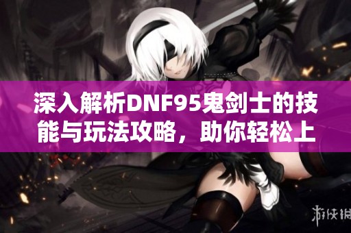 深入解析DNF95鬼剑士的技能与玩法攻略，助你轻松上手